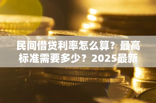 北京民间借贷利率怎么算？最高标准需要多少？2025最新避坑指南