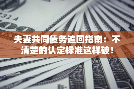 北京夫妻共同债务追回指南：不清楚的认定标准这样破！