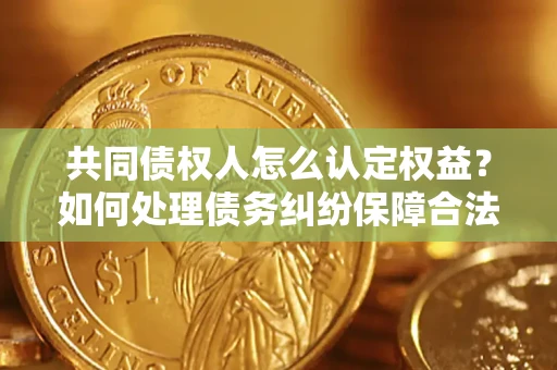 北京共同债权人怎么认定权益？如何处理债务纠纷保障合法权益？