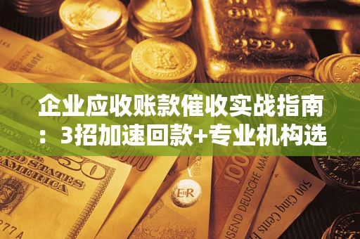 北京企业应收账款催收实战指南：3招加速回款+专业机构选择避坑