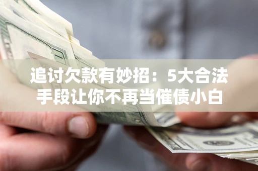 北京追讨欠款有妙招：5大合法手段让你不再当催债小白