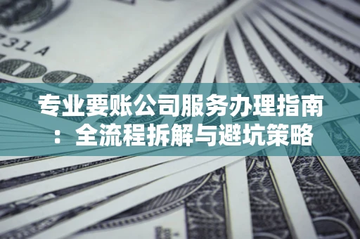 北京专业要账公司服务办理指南：全流程拆解与避坑策略