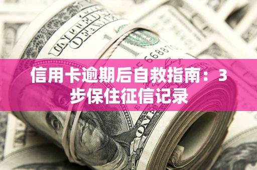 北京信用卡逾期后自救指南：3步保住征信记录