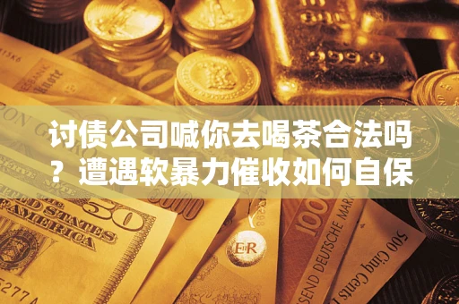 北京讨债公司喊你去喝茶合法吗？遭遇软暴力催收如何自保？
