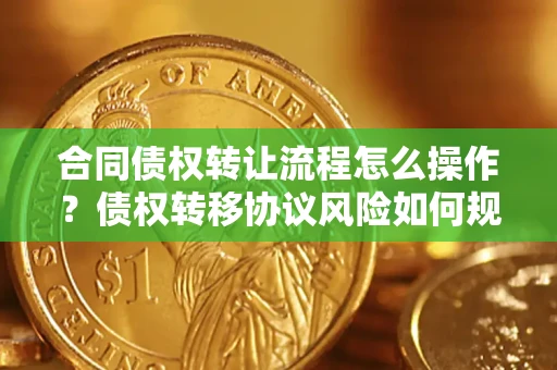 北京合同债权转让流程怎么操作？债权转移协议风险如何规避？