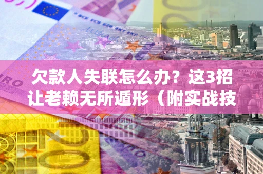 北京欠款人失联怎么办？这3招让老赖无所遁形（附实战技巧）
