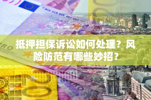 北京抵押担保诉讼如何处理？风险防范有哪些妙招？