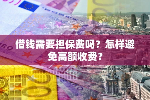 北京借钱需要担保费吗？怎样避免高额收费？