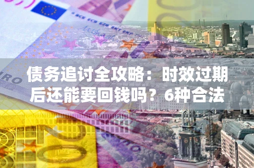 北京债务追讨全攻略：时效过期后还能要回钱吗？6种合法手段助你维权