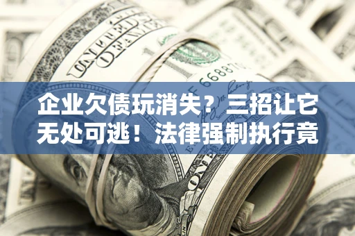 北京企业欠债玩消失？三招让它无处可逃！法律强制执行竟比讨债公司还狠？