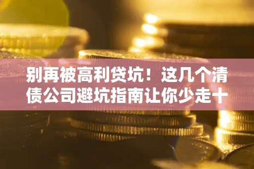 北京别再被高利贷坑！这几个清债公司避坑指南让你少走十年弯路