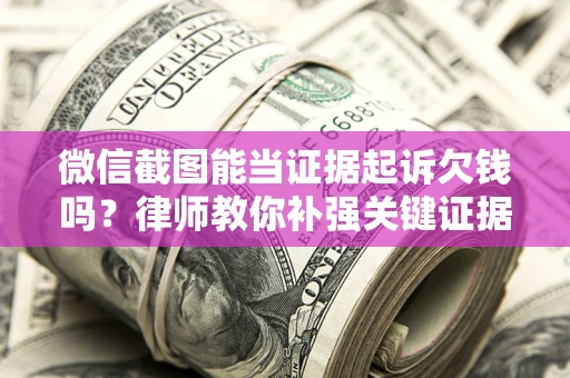 北京微信截图能当证据起诉欠钱吗？律师教你补强关键证据