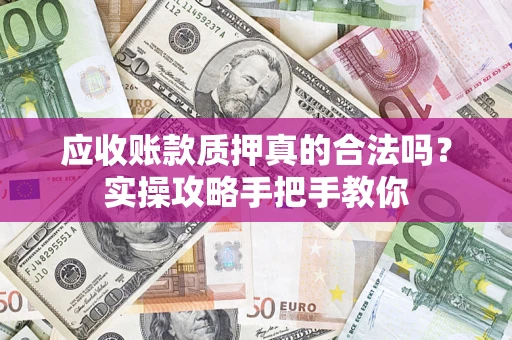 北京应收账款质押真的合法吗？实操攻略手把手教你