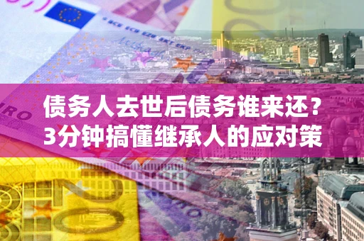 北京债务人去世后债务谁来还？3分钟搞懂继承人的应对策略