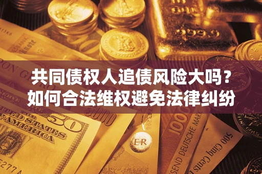 北京共同债权人追债风险大吗?如何合法维权避免法律纠纷? 北京共同债权人追债风险大吗?如何合法维权避免法律纠纷?