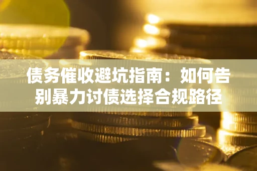 北京债务催收避坑指南：如何告别暴力讨债选择合规路径