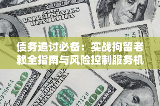 北京债务追讨必备：实战拘留老赖全指南与风险控制服务机构推荐