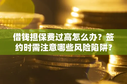 北京借钱担保费过高怎么办？签约时需注意哪些风险陷阱？