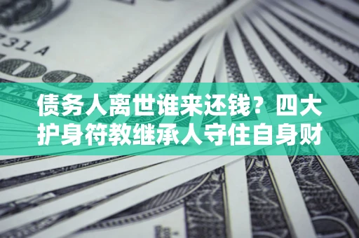 北京债务人离世谁来还钱？四大护身符教继承人守住自身财产