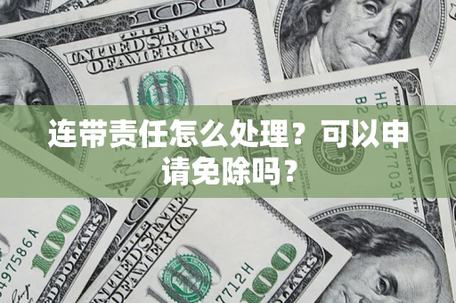 北京连带责任怎么处理？可以申请免除吗？