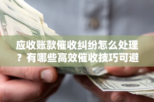 北京应收账款催收纠纷怎么处理？有哪些高效催收技巧可避免坏账？